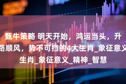 甄牛策略 明天开始，鸿运当头，升职加薪，一路顺风，势不可挡的4大生肖_象征意义_精神_智慧