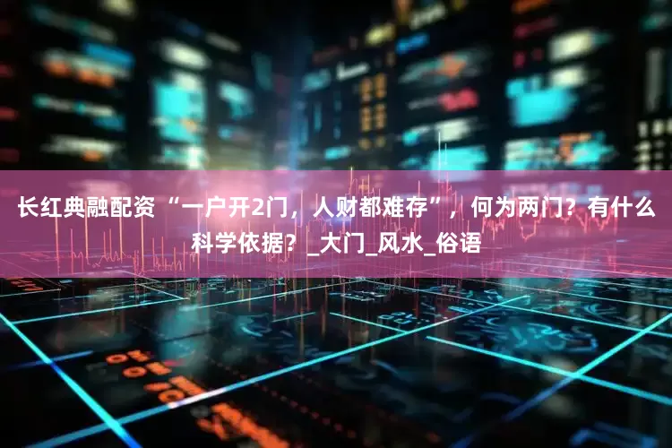 长红典融配资 “一户开2门，人财都难存”，何为两门？有什么科学依据？_大门_风水_俗语