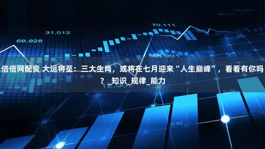 倍倍网配资 大运将至：三大生肖，或将在七月迎来“人生巅峰”，看看有你吗？_知识_规律_能力