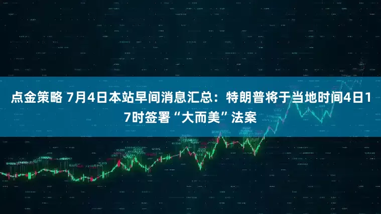 点金策略 7月4日本站早间消息汇总：特朗普将于当地时间4日17时签署“大而美”法案
