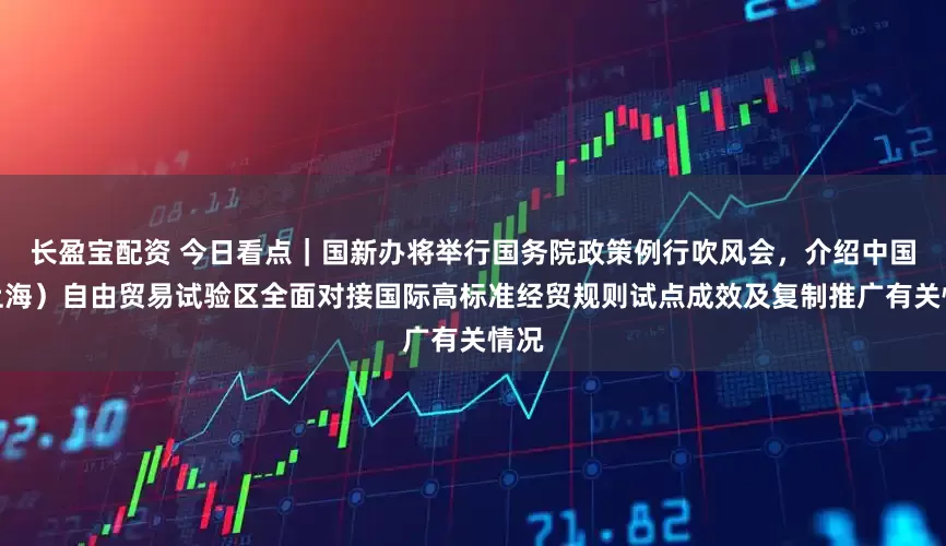 长盈宝配资 今日看点｜国新办将举行国务院政策例行吹风会，介绍中国（上海）自由贸易试验区全面对接国际高标准经贸规则试点成效及复制推广有关情况