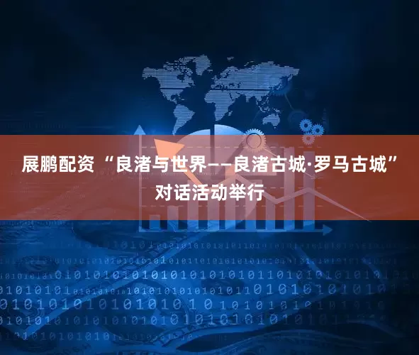 展鹏配资 “良渚与世界——良渚古城·罗马古城”对话活动举行