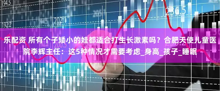 乐配资 所有个子矮小的娃都适合打生长激素吗？合肥天使儿童医院李辉主任：这5种情况才需要考虑_身高_孩子_睡眠