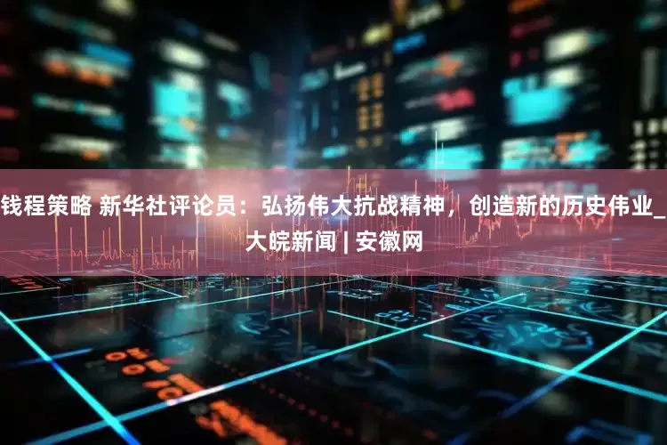 钱程策略 新华社评论员：弘扬伟大抗战精神，创造新的历史伟业_大皖新闻 | 安徽网