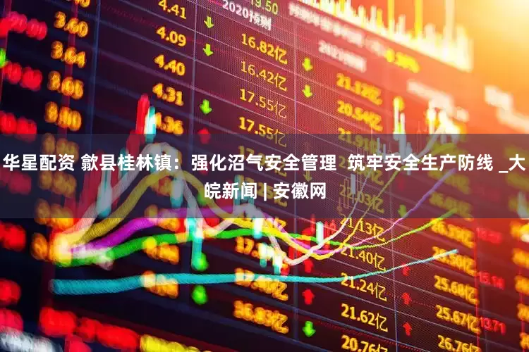 华星配资 歙县桂林镇：强化沼气安全管理  筑牢安全生产防线 _大皖新闻 | 安徽网