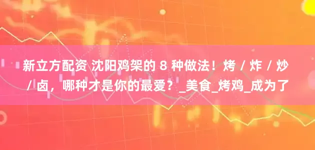 新立方配资 沈阳鸡架的 8 种做法！烤 / 炸 / 炒 / 卤，哪种才是你的最爱？_美食_烤鸡_成为了