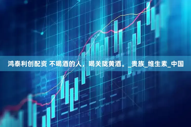 鸿泰利创配资 不喝酒的人，喝关陇黄酒。_贵族_维生素_中国