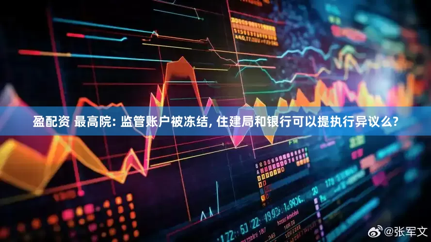 盈配资 最高院: 监管账户被冻结, 住建局和银行可以提执行异议么?