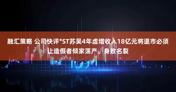 融汇策略 公司快评*ST苏吴4年虚增收入18亿元将退市必须让造假者倾家荡产、身败名裂