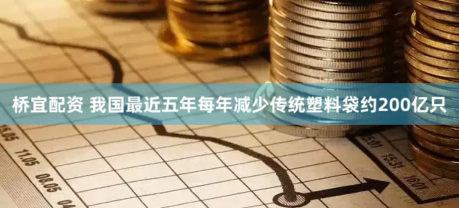 桥宜配资 我国最近五年每年减少传统塑料袋约200亿只