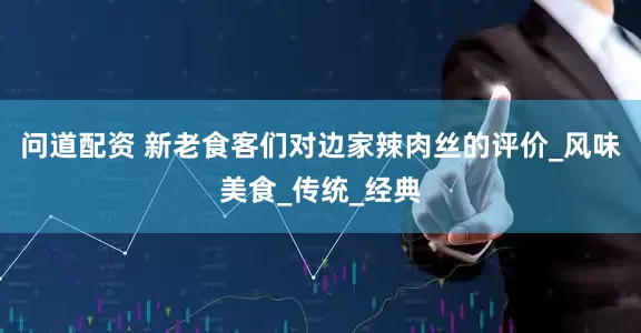 问道配资 新老食客们对边家辣肉丝的评价_风味美食_传统_经典