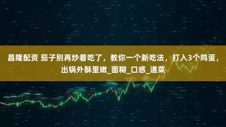 昌隆配资 茄子别再炒着吃了，教你一个新吃法，打入3个鸡蛋，出锅外酥里嫩_面糊_口感_道菜