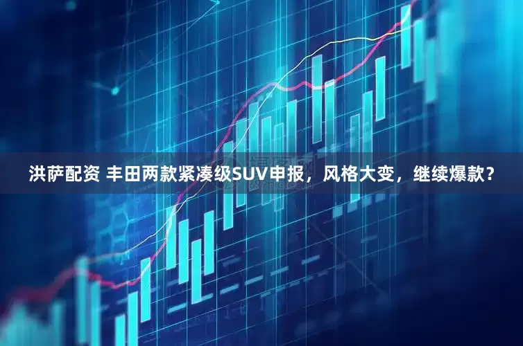 洪萨配资 丰田两款紧凑级SUV申报，风格大变，继续爆款？