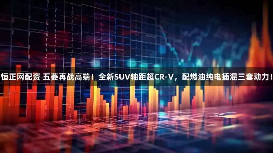 恒正网配资 五菱再战高端！全新SUV轴距超CR-V，配燃油纯电插混三套动力！