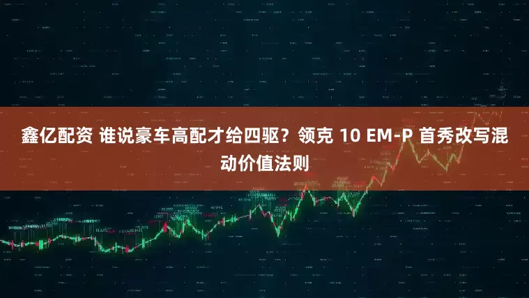 鑫亿配资 谁说豪车高配才给四驱？领克 10 EM-P 首秀改写混动价值法则