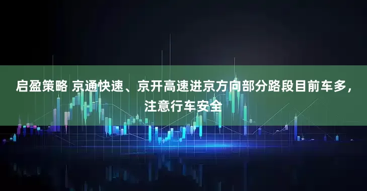 启盈策略 京通快速、京开高速进京方向部分路段目前车多，注意行车安全