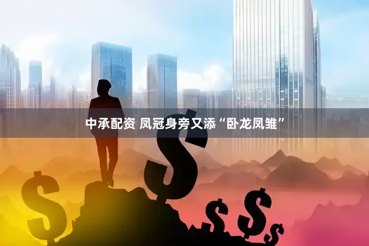 中承配资 凤冠身旁又添“卧龙凤雏”