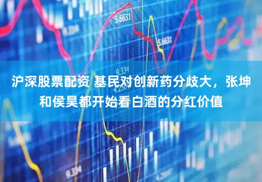 沪深股票配资 基民对创新药分歧大，张坤和侯昊都开始看白酒的分红价值
