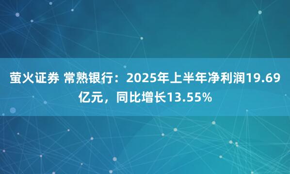 萤火证券 常熟银行：2025年上半年净利润19.69亿元，同比增长13.55%