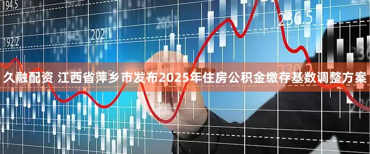 久融配资 江西省萍乡市发布2025年住房公积金缴存基数调整方案