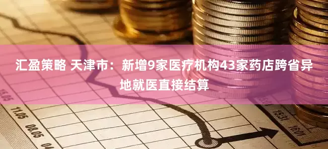汇盈策略 天津市：新增9家医疗机构43家药店跨省异地就医直接结算