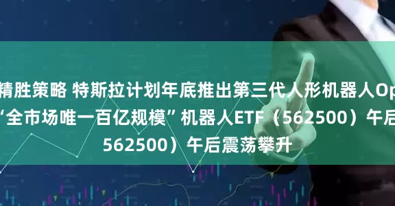 精胜策略 特斯拉计划年底推出第三代人形机器人Optimus，“全市场唯一百亿规模”机器人ETF（562500）午后震荡攀升