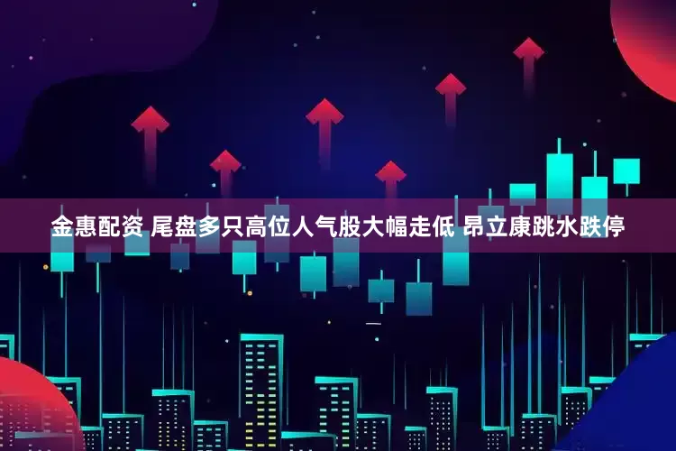 金惠配资 尾盘多只高位人气股大幅走低 昂立康跳水跌停