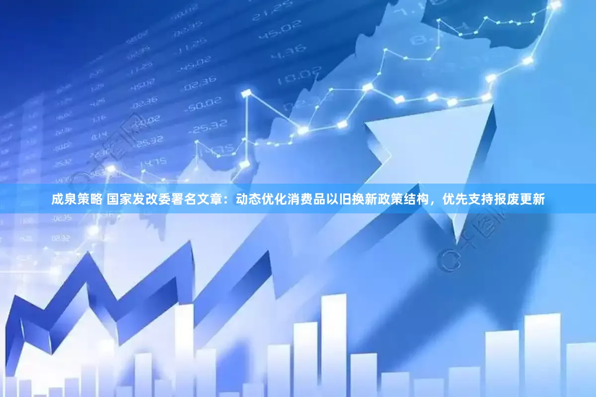成泉策略 国家发改委署名文章：动态优化消费品以旧换新政策结构，优先支持报废更新