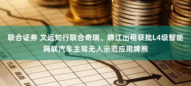 联合证券 文远知行联合奇瑞、锦江出租获批L4级智能网联汽车主驾无人示范应用牌照