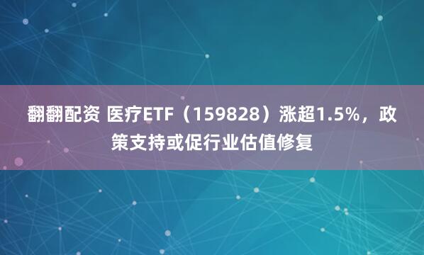 翻翻配资 医疗ETF（159828）涨超1.5%，政策支持或促行业估值修复