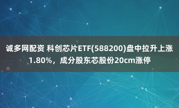 诚多网配资 科创芯片ETF(588200)盘中拉升上涨1.80%，成分股东芯股份20cm涨停