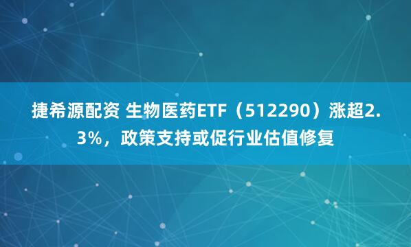 捷希源配资 生物医药ETF（512290）涨超2.3%，政策支持或促行业估值修复