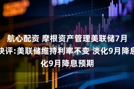航心配资 摩根资产管理美联储7月会议快评:美联储维持利率不变 淡化9月降息预期