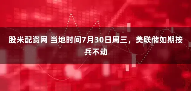 股米配资网 当地时间7月30日周三，美联储如期按兵不动
