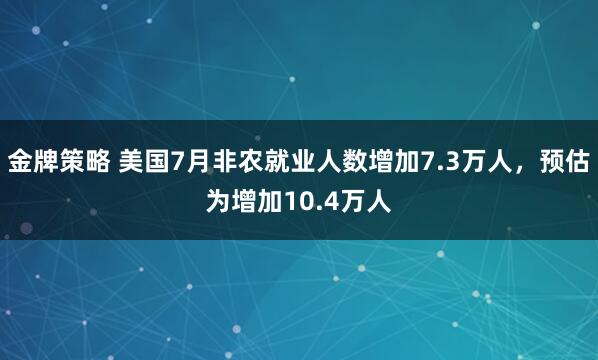 金牌策略 美国7月非农就业人数增加7.3万人，预估为增加10.4万人