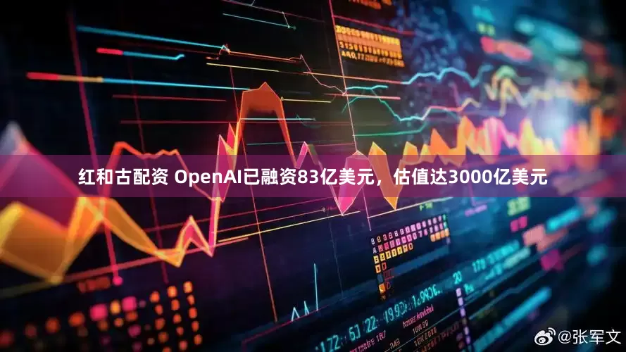 红和古配资 OpenAI已融资83亿美元，估值达3000亿美元