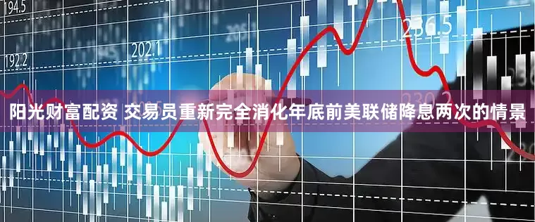阳光财富配资 交易员重新完全消化年底前美联储降息两次的情景