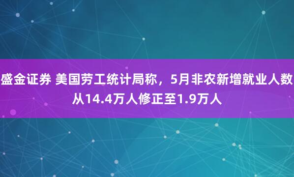 盛金证券 美国劳工统计局称，5月非农新增就业人数从14.4万人修正至1.9万人