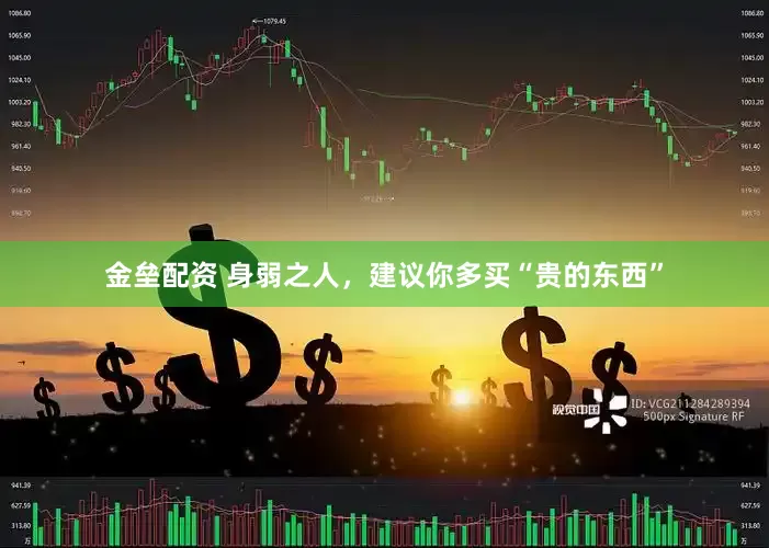 金垒配资 身弱之人，建议你多买“贵的东西”