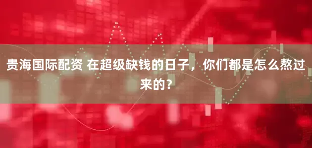 贵海国际配资 在超级缺钱的日子，你们都是怎么熬过来的？