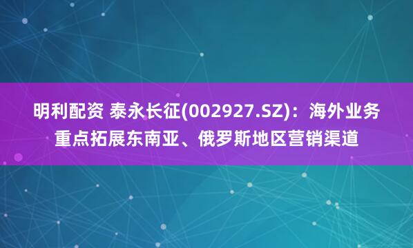 明利配资 泰永长征(002927.SZ)：海外业务重点拓展东南亚、俄罗斯地区营销渠道