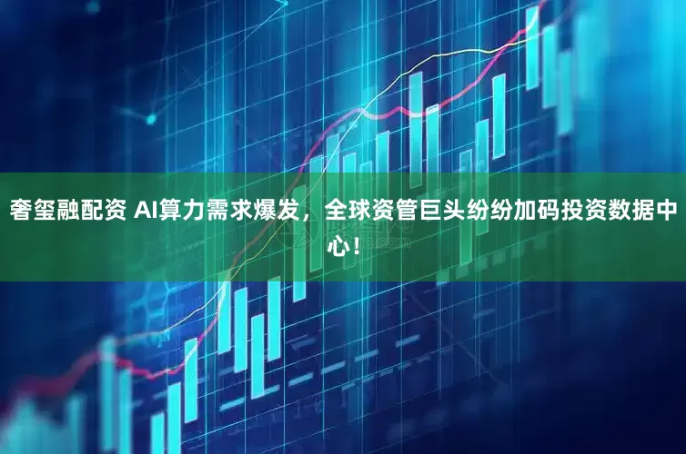 奢玺融配资 AI算力需求爆发，全球资管巨头纷纷加码投资数据中心！