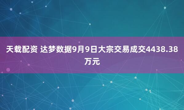 天载配资 达梦数据9月9日大宗交易成交4438.38万元