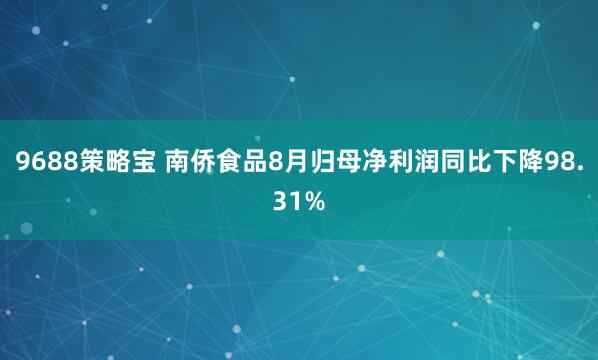 9688策略宝 南侨食品8月归母净利润同比下降98.31%