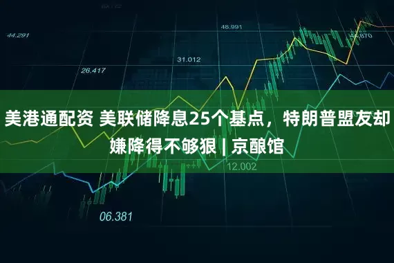 美港通配资 美联储降息25个基点,特朗普盟友却嫌降得不够狠 | 京酿馆