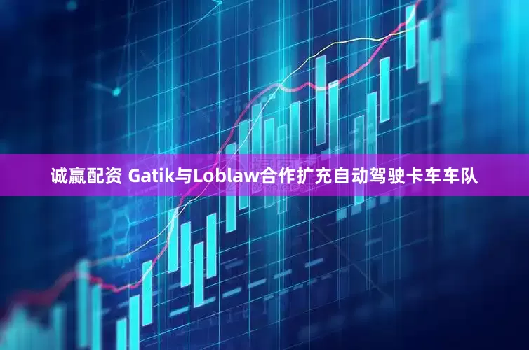 诚赢配资 Gatik与Loblaw合作扩充自动驾驶卡车车队