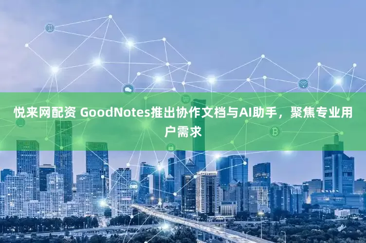 悦来网配资 GoodNotes推出协作文档与AI助手,聚焦专业用户需求