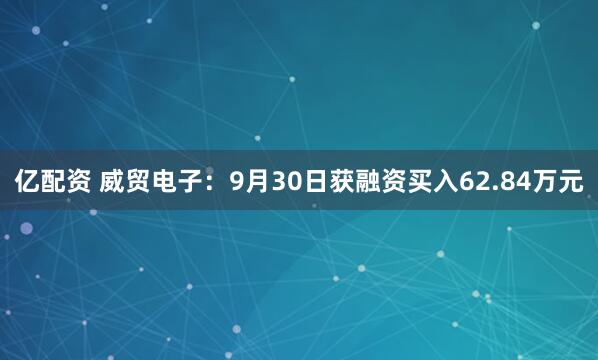 亿配资 威贸电子:9月30日获融资买入62.84万元