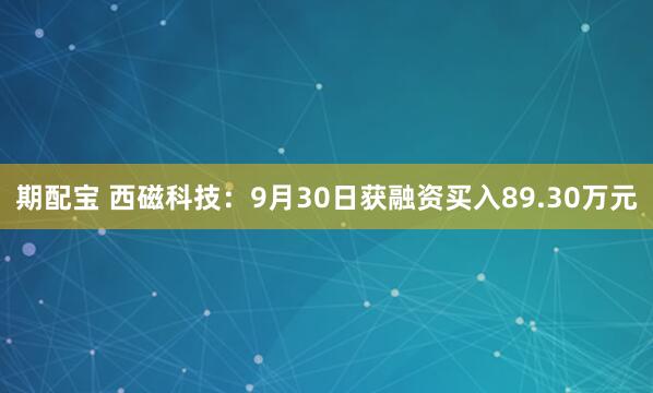 期配宝 西磁科技:9月30日获融资买入89.30万元