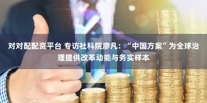 对对配配资平台 专访社科院廖凡：“中国方案”为全球治理提供改革动能与务实样本